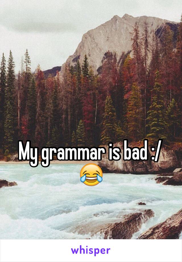 My grammar is bad :/ 😂