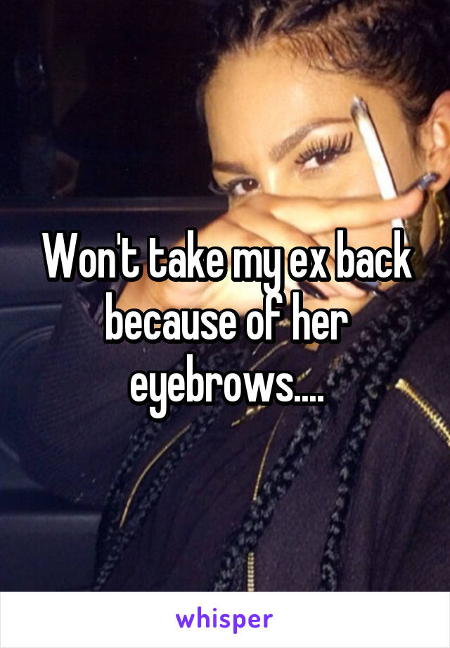 Won't take my ex back because of her eyebrows....