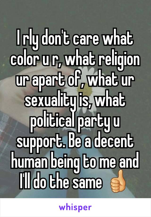 I rly don't care what color u r, what religion ur apart of, what ur sexuality is, what political party u support. Be a decent human being to me and I'll do the same 👍