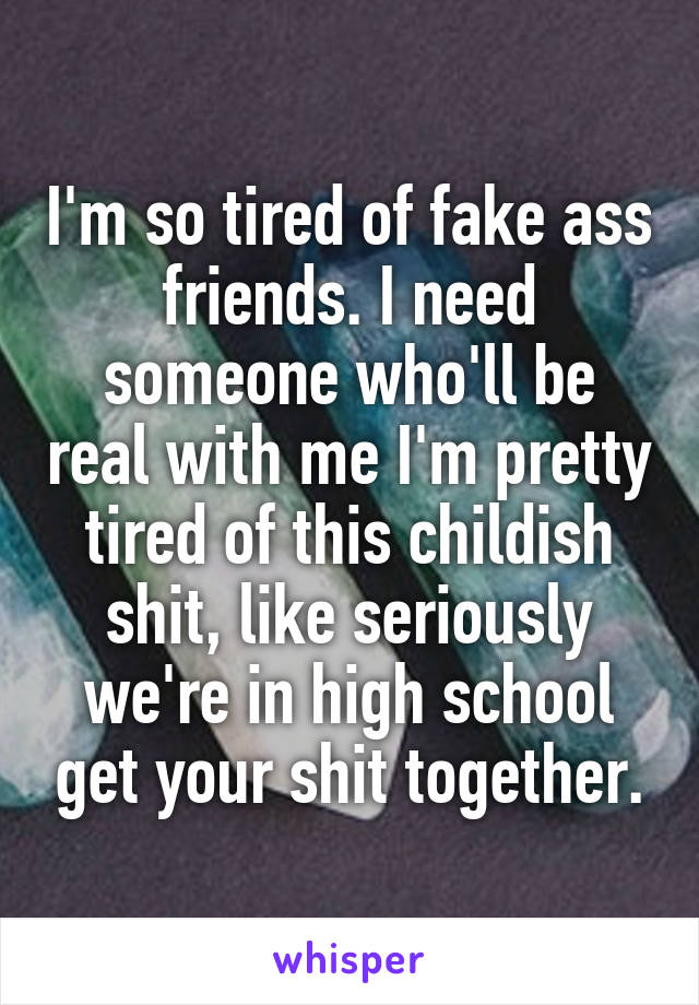 I'm so tired of fake ass friends. I need someone who'll be real with me I'm pretty tired of this childish shit, like seriously we're in high school get your shit together.