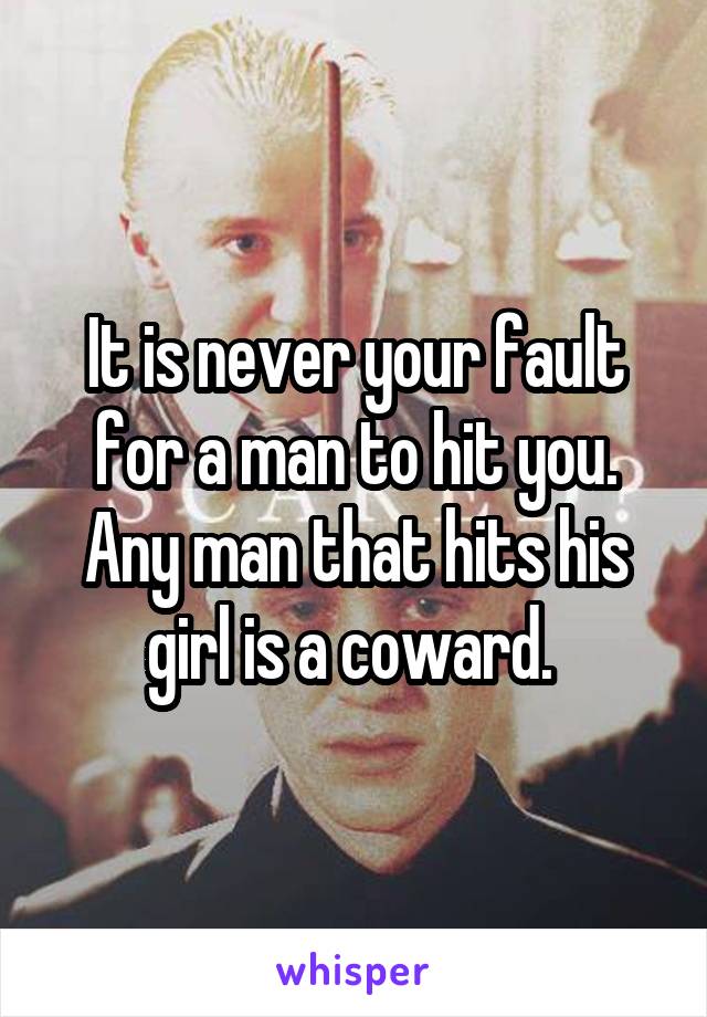 It is never your fault for a man to hit you. Any man that hits his girl is a coward. 