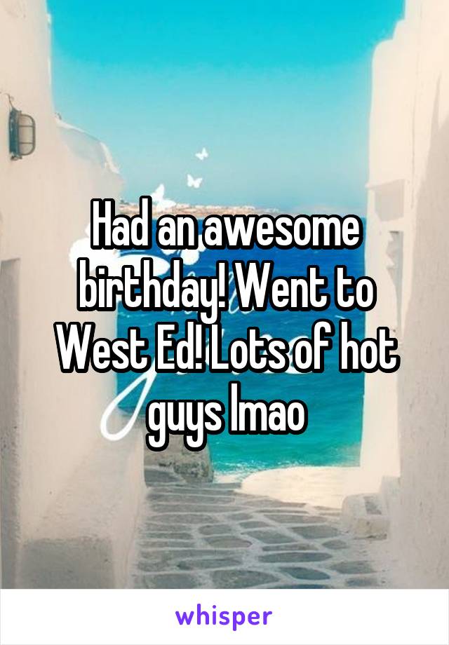 Had an awesome birthday! Went to West Ed! Lots of hot guys lmao