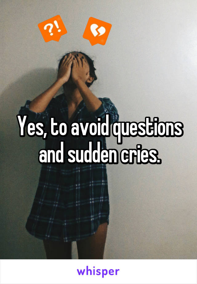 Yes, to avoid questions and sudden cries.