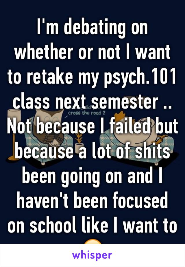 I'm debating on whether or not I want to retake my psych.101 class next semester .. Not because I failed but because a lot of shits been going on and I haven't been focused on school like I want to 🙁