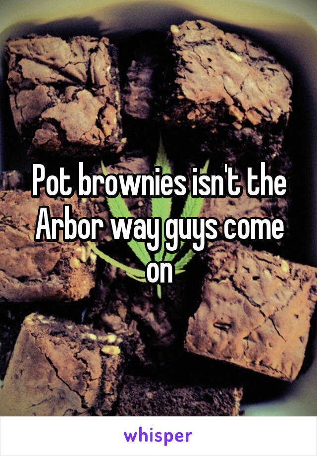 Pot brownies isn't the Arbor way guys come on