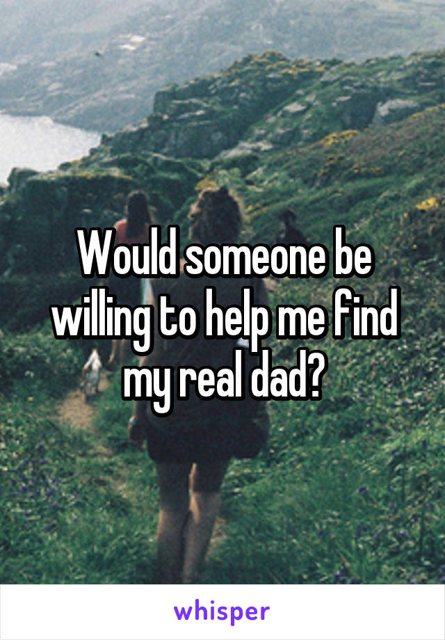 Would someone be willing to help me find my real dad?