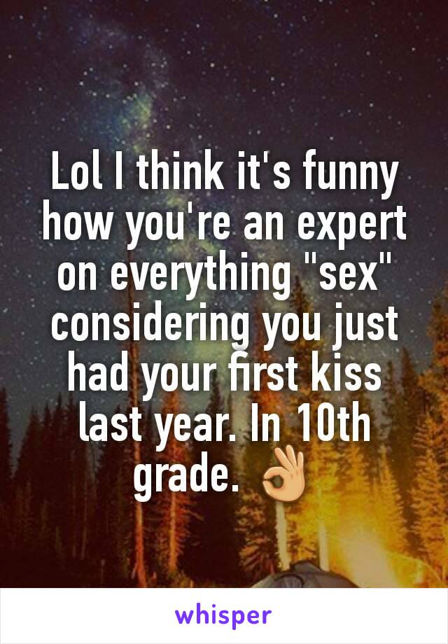 Lol I think it's funny how you're an expert on everything "sex" considering you just had your first kiss last year. In 10th grade. 👌