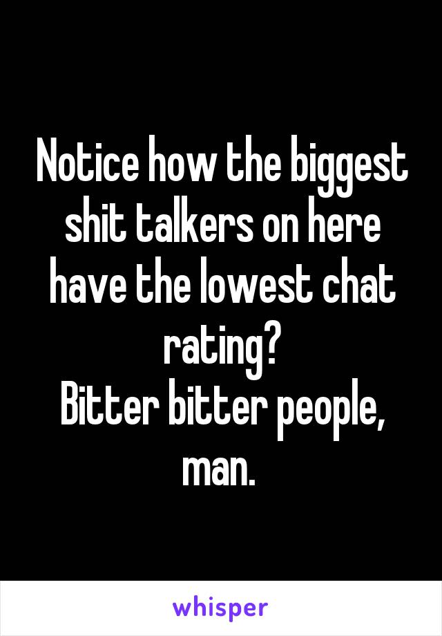 Notice how the biggest shit talkers on here have the lowest chat rating?
Bitter bitter people, man. 