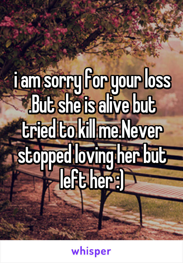 i am sorry for your loss
.But she is alive but tried to kill me.Never stopped loving her but left her :)