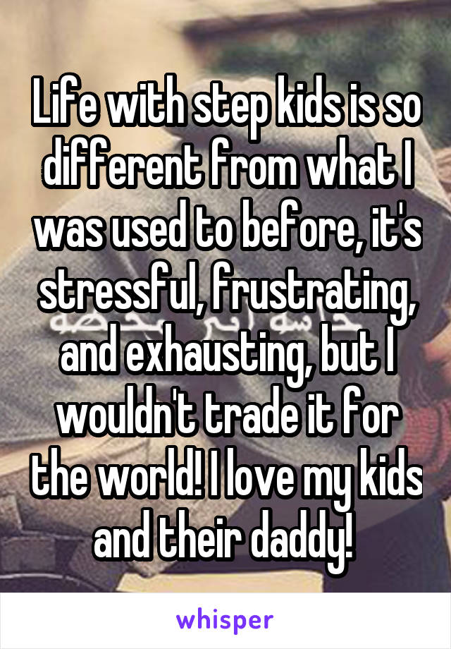 Life with step kids is so different from what I was used to before, it's stressful, frustrating, and exhausting, but I wouldn't trade it for the world! I love my kids and their daddy! 