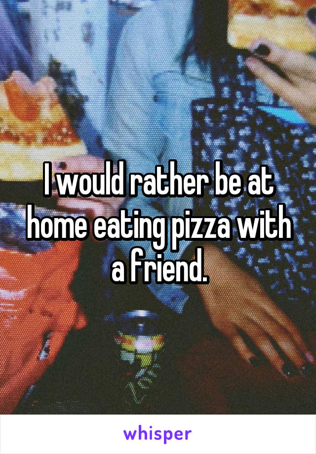 I would rather be at home eating pizza with a friend.