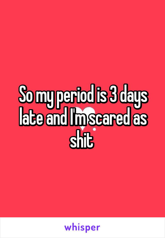 So my period is 3 days late and I'm scared as shit 