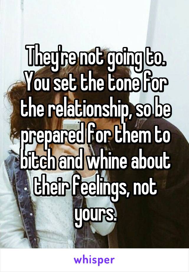 They're not going to. You set the tone for the relationship, so be prepared for them to bitch and whine about their feelings, not yours.