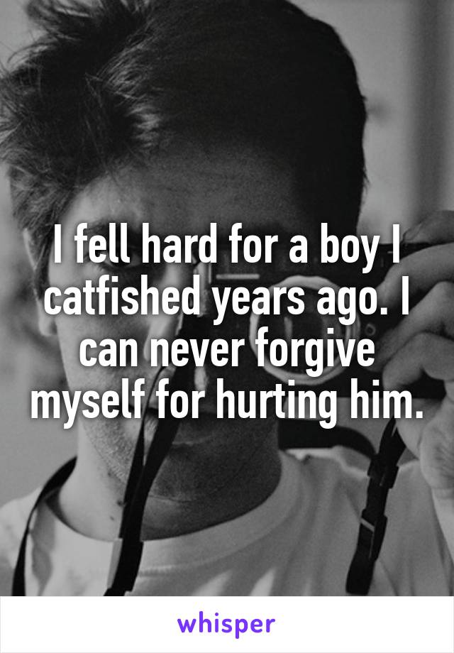 I fell hard for a boy I catfished years ago. I can never forgive myself for hurting him.