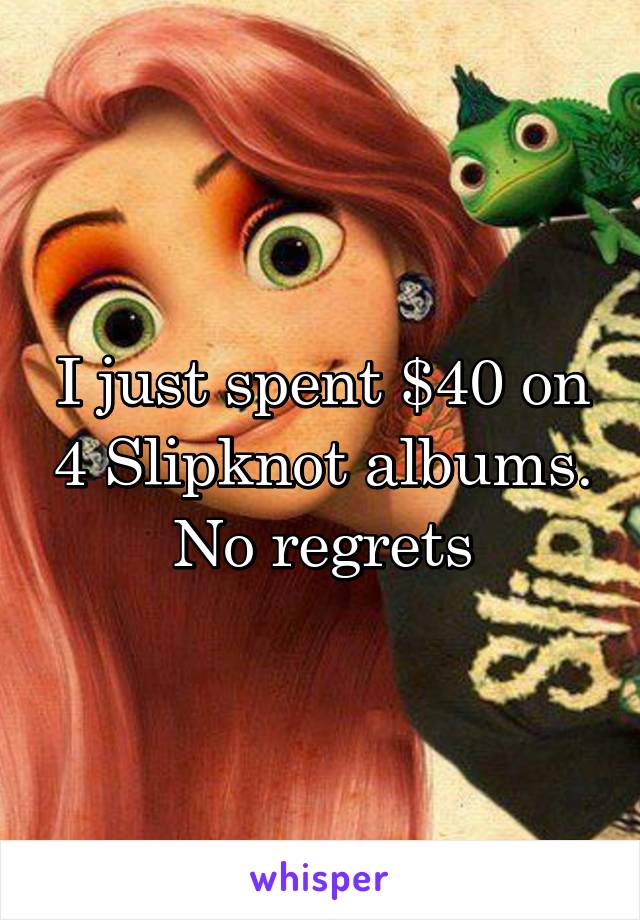 I just spent $40 on 4 Slipknot albums. No regrets