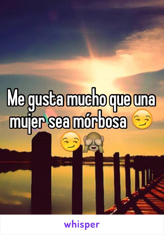 Me gusta mucho que una mujer sea mórbosa 😏😏🙈