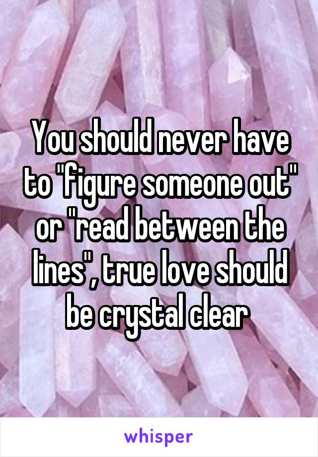 You should never have to "figure someone out" or "read between the lines", true love should be crystal clear 