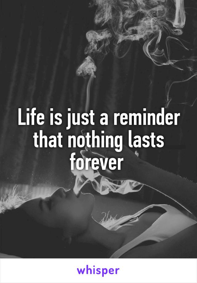 Life is just a reminder that nothing lasts forever 