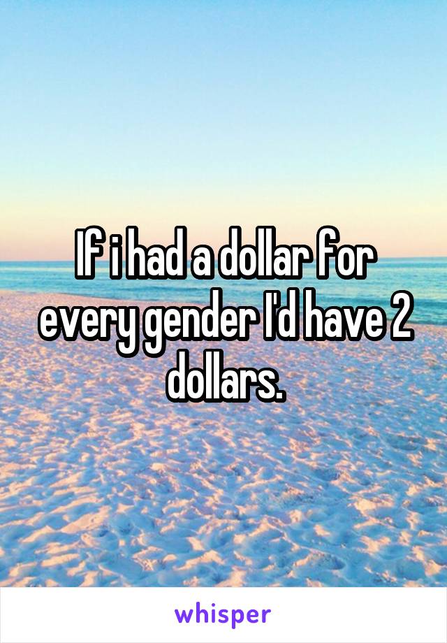 If i had a dollar for every gender I'd have 2 dollars.