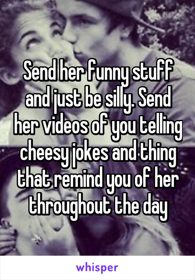 Send her funny stuff and just be silly. Send her videos of you telling cheesy jokes and thing that remind you of her throughout the day