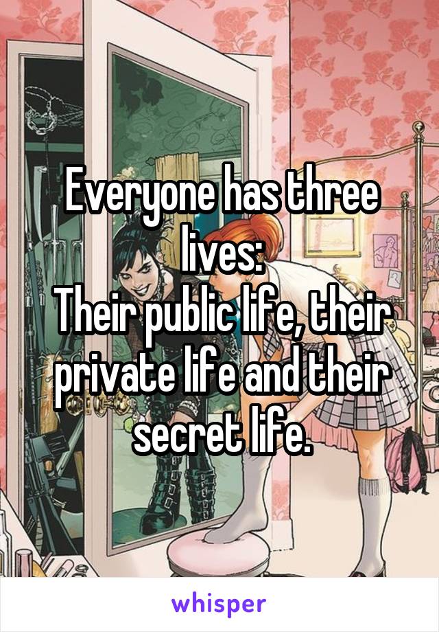 Everyone has three lives:
Their public life, their private life and their secret life.