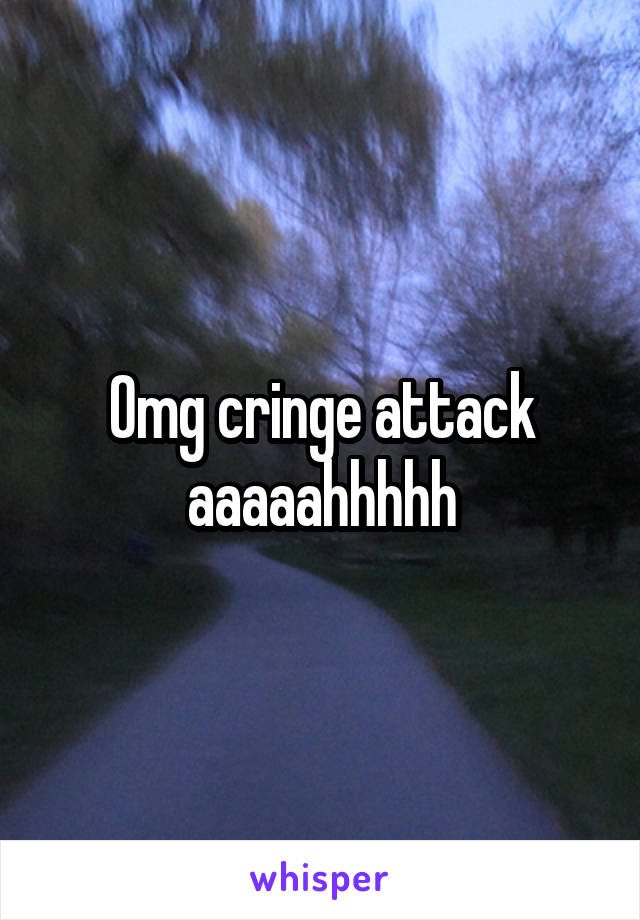 Omg cringe attack aaaaahhhhh