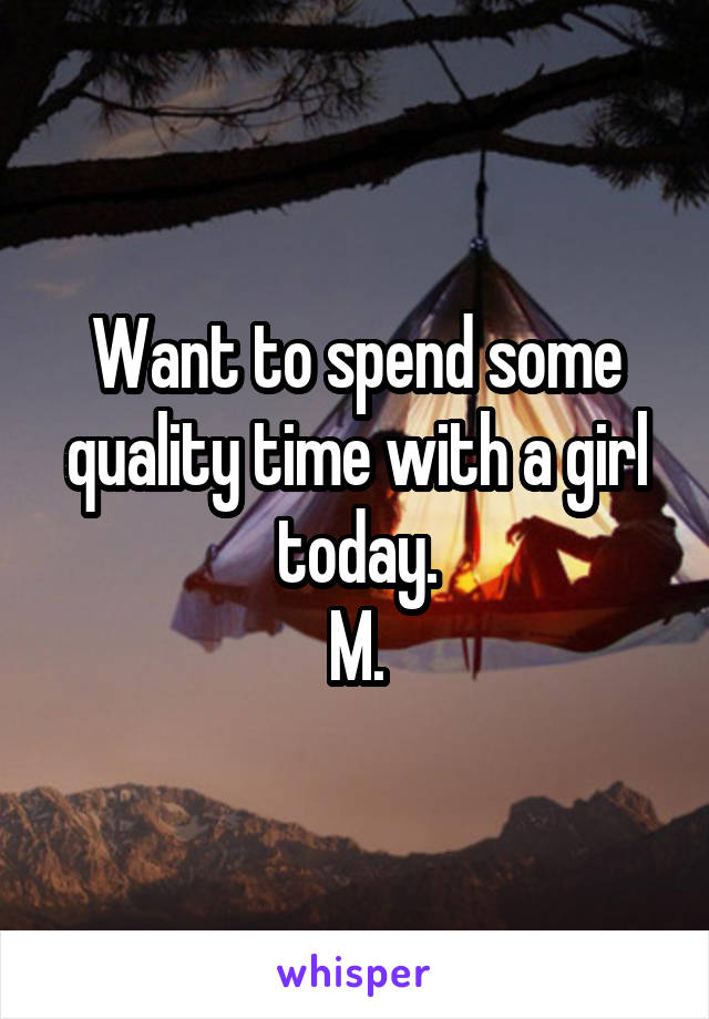 Want to spend some quality time with a girl today.
M.