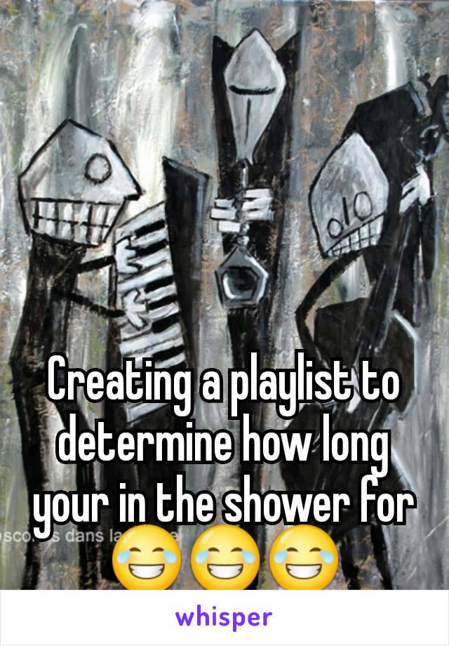 Creating a playlist to determine how long your in the shower for 😂😂😂