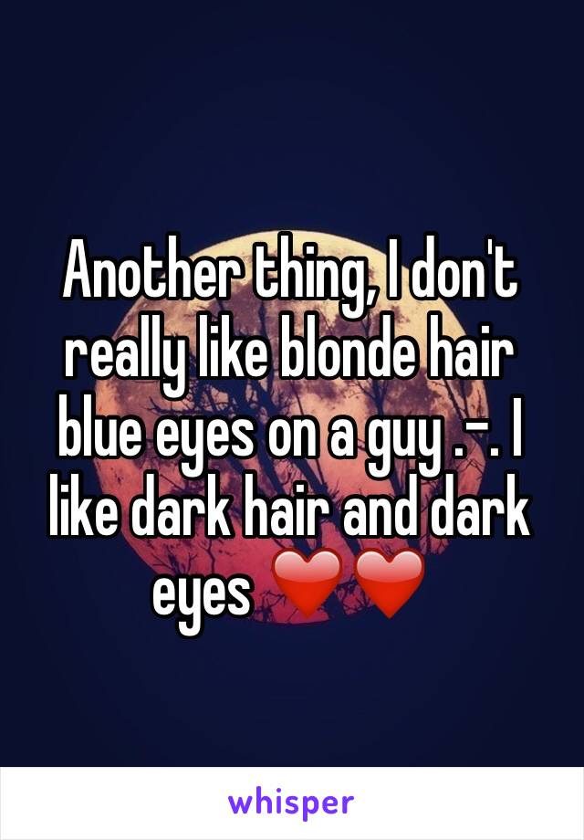 Another thing, I don't really like blonde hair blue eyes on a guy .-. I like dark hair and dark eyes ❤️❤️