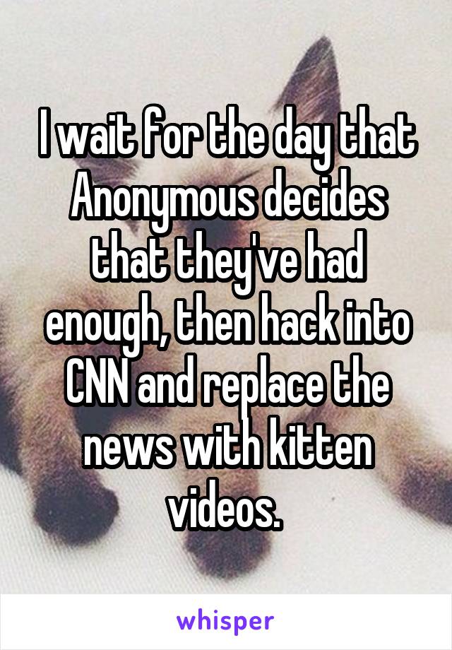 I wait for the day that Anonymous decides that they've had enough, then hack into CNN and replace the news with kitten videos. 