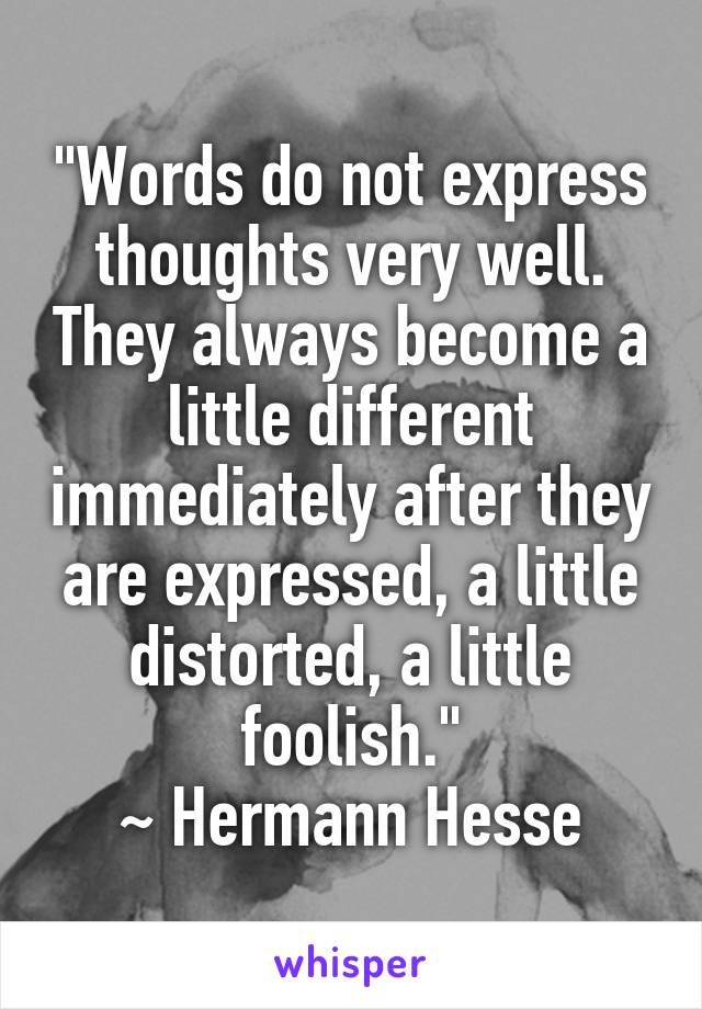 "Words do not express thoughts very well. They always become a little different immediately after they are expressed, a little distorted, a little foolish."
~ Hermann Hesse