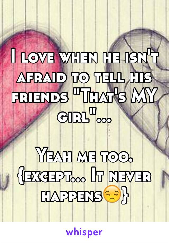 I love when he isn't afraid to tell his friends "That's MY girl"...

Yeah me too. 
{except... It never happens😒} 