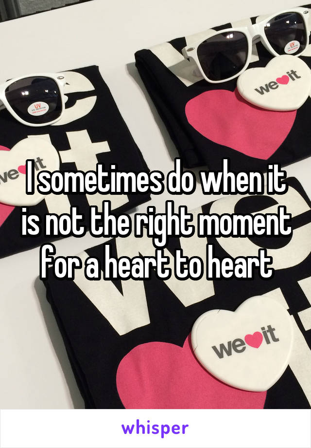 I sometimes do when it is not the right moment for a heart to heart