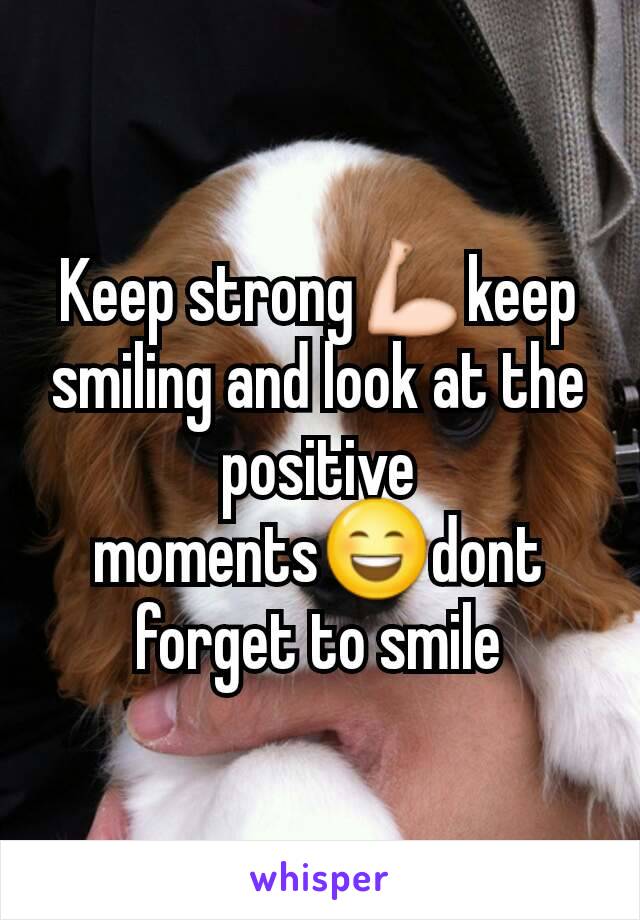 Keep strong💪keep smiling and look at the positive moments😄dont forget to smile