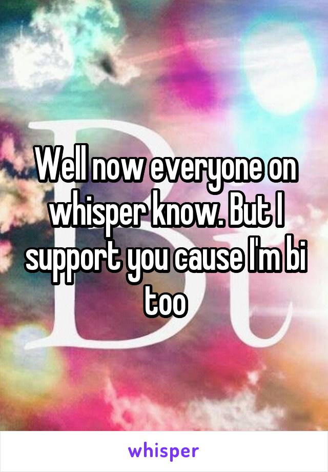 Well now everyone on whisper know. But I support you cause I'm bi too