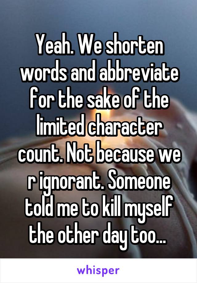 Yeah. We shorten words and abbreviate for the sake of the limited character count. Not because we r ignorant. Someone told me to kill myself the other day too... 