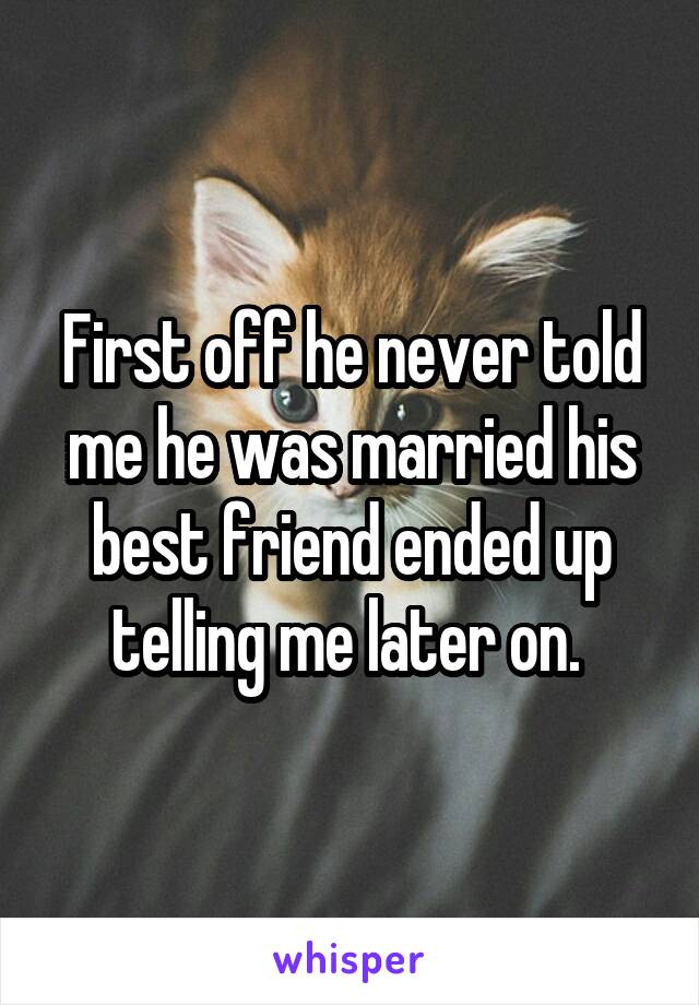 First off he never told me he was married his best friend ended up telling me later on. 