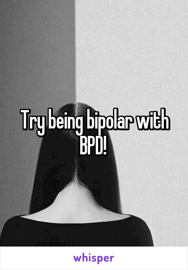 Try being bipolar with BPD! 