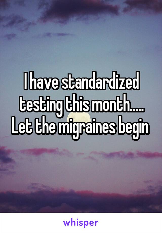 I have standardized testing this month..... Let the migraines begin 
