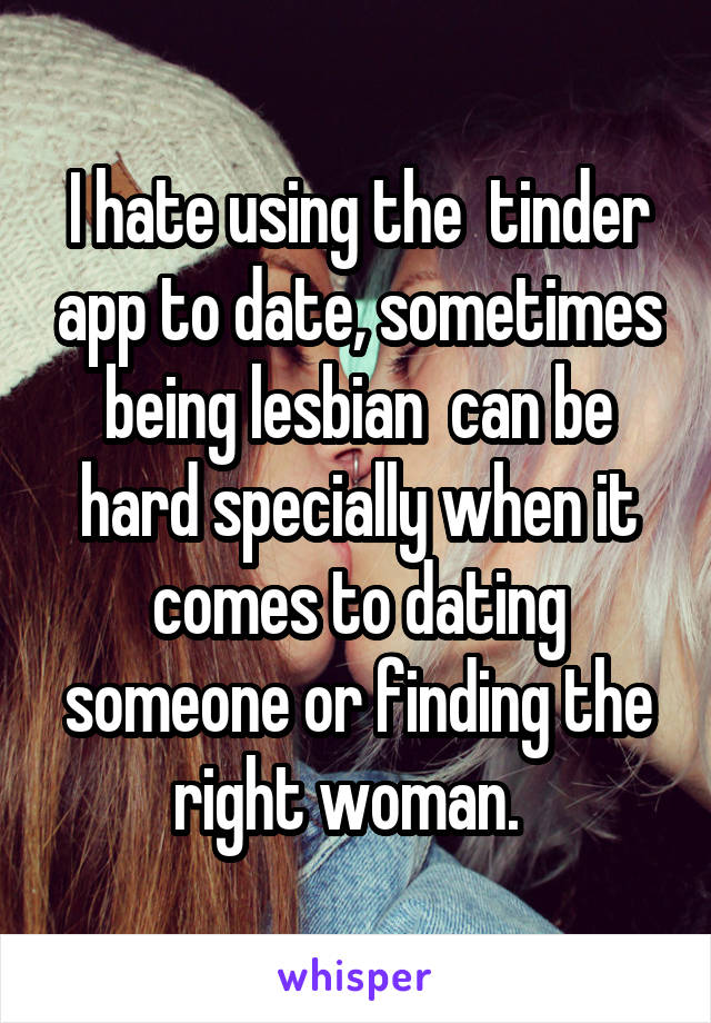 I hate using the  tinder app to date, sometimes being lesbian  can be hard specially when it comes to dating someone or finding the right woman.  