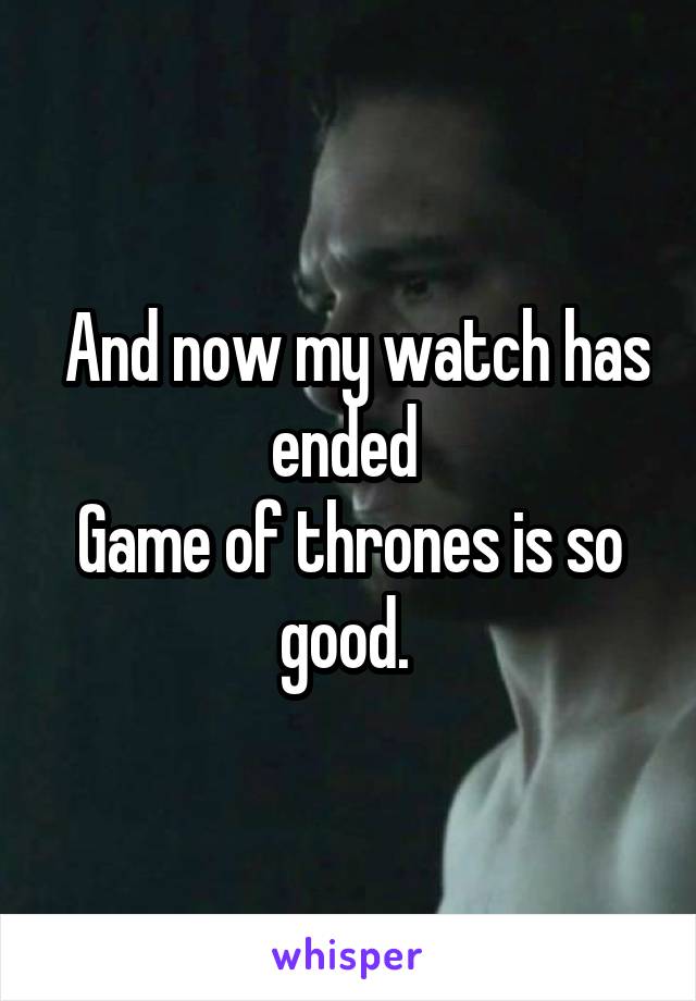  And now my watch has ended 
Game of thrones is so good. 