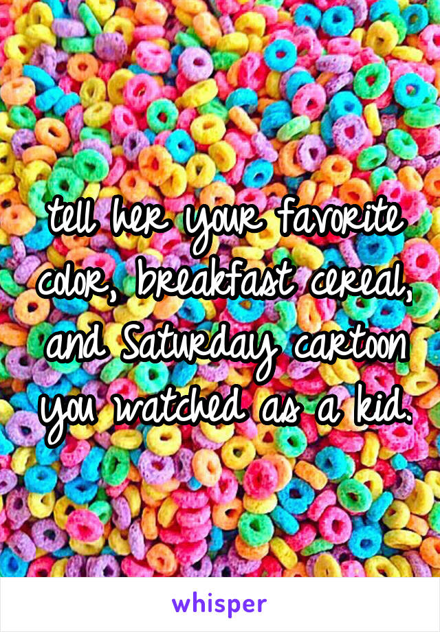 tell her your favorite color, breakfast cereal, and Saturday cartoon you watched as a kid.