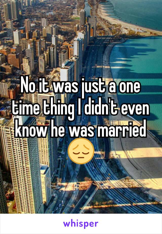 No it was just a one time thing I didn't even know he was married 😔