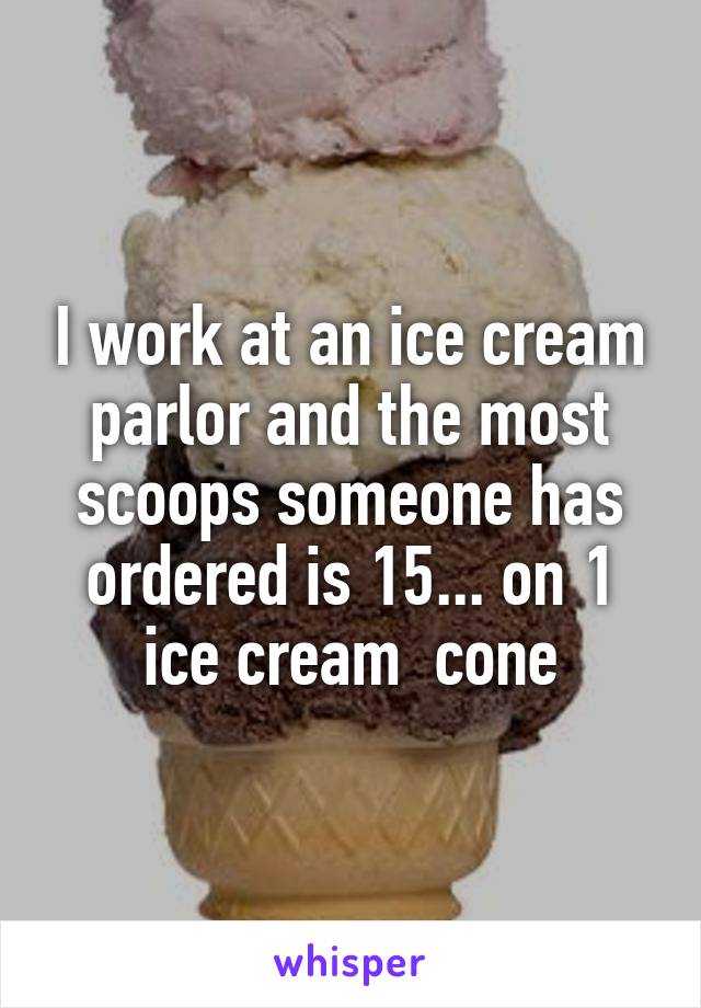 I work at an ice cream parlor and the most scoops someone has ordered is 15... on 1 ice cream  cone