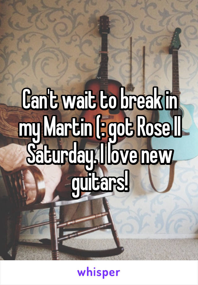 Can't wait to break in my Martin (: got Rose II Saturday. I love new guitars!