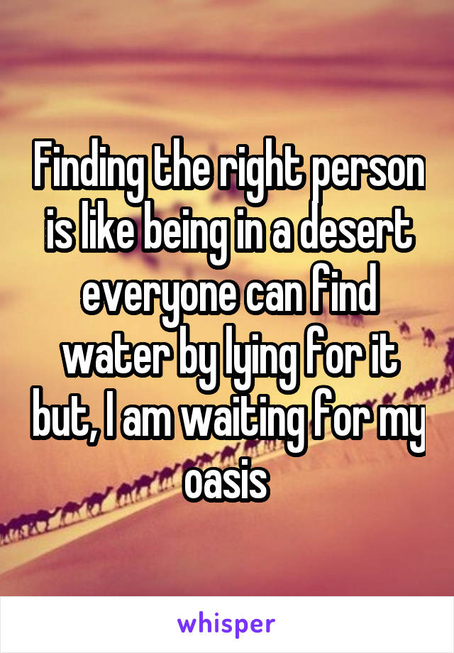 Finding the right person is like being in a desert everyone can find water by lying for it but, I am waiting for my oasis 