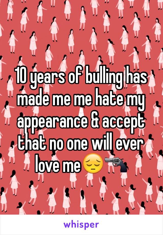 10 years of bulling has made me me hate my appearance & accept that no one will ever love me😔🔫 