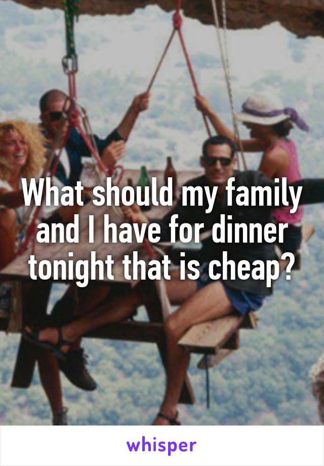 What should my family and I have for dinner tonight that is cheap?