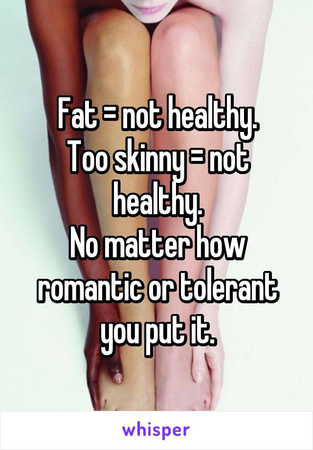 Fat = not healthy.
Too skinny = not healthy.
No matter how romantic or tolerant you put it.