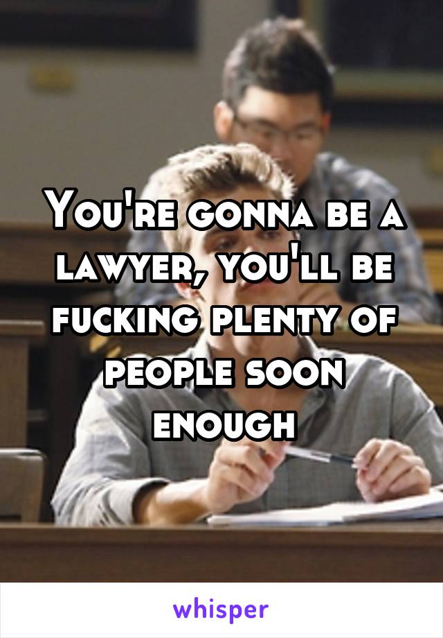 You're gonna be a lawyer, you'll be fucking plenty of people soon enough